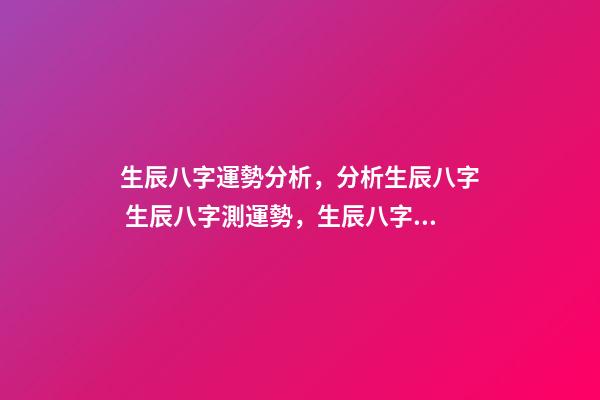生辰八字運勢分析，分析生辰八字 生辰八字測運勢，生辰八字測試命運-第1張-觀點-玄機派